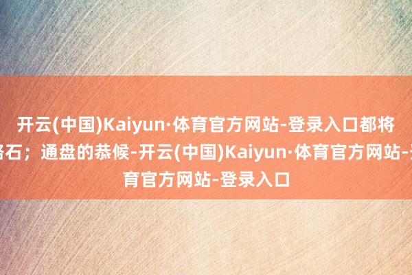 开云(中国)Kaiyun·体育官方网站-登录入口都将化作铺路石；通盘的恭候-开云(中国)Kaiyun·体育官方网站-登录入口