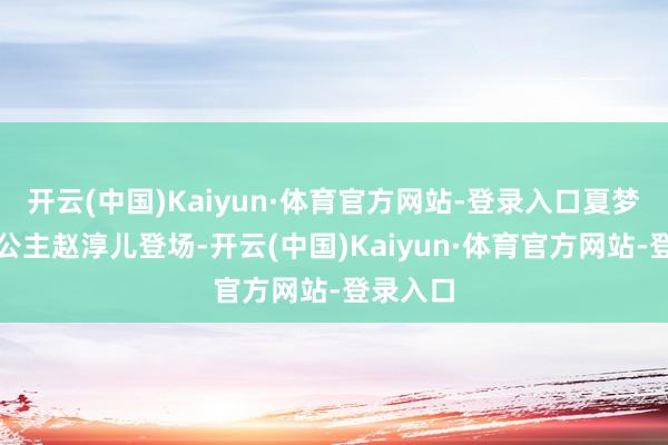 开云(中国)Kaiyun·体育官方网站-登录入口夏梦扮演的公主赵淳儿登场-开云(中国)Kaiyun·体育官方网站-登录入口