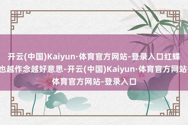 开云(中国)Kaiyun·体育官方网站-登录入口红蝶的般若相也越作念越好意思-开云(中国)Kaiyun·体育官方网站-登录入口