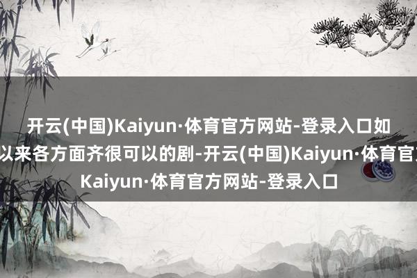 开云(中国)Kaiyun·体育官方网站-登录入口如实算得上是开年以来各方面齐很可以的剧-开云(中国)Kaiyun·体育官方网站-登录入口