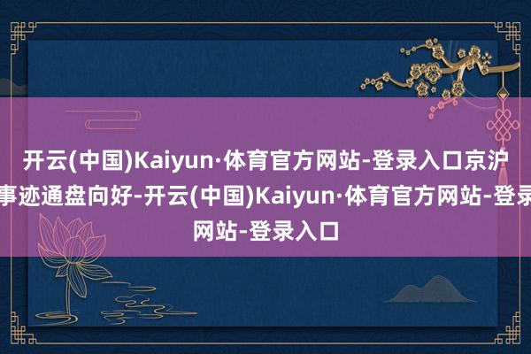 开云(中国)Kaiyun·体育官方网站-登录入口京沪高铁事迹通盘向好-开云(中国)Kaiyun·体育官方网站-登录入口