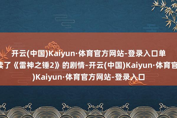 开云(中国)Kaiyun·体育官方网站-登录入口单东说念主方法延续了《雷神之锤2》的剧情-开云(中国)Kaiyun·体育官方网站-登录入口