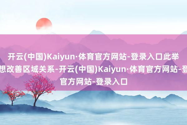 开云(中国)Kaiyun·体育官方网站-登录入口此举可能是想改善区域关系-开云(中国)Kaiyun·体育官方网站-登录入口