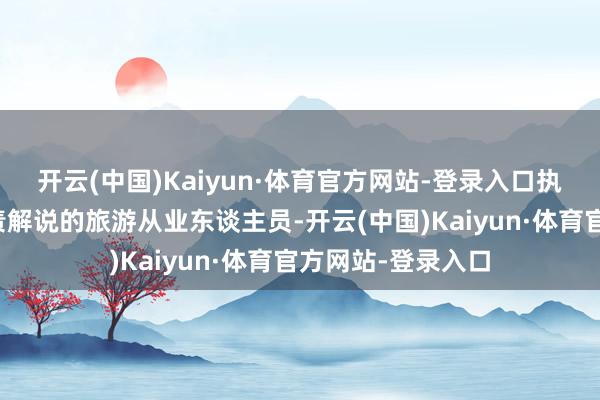 开云(中国)Kaiyun·体育官方网站-登录入口执联系履历证或职责解说的旅游从业东谈主员-开云(中国)Kaiyun·体育官方网站-登录入口