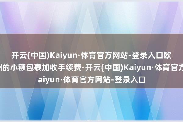开云(中国)Kaiyun·体育官方网站-登录入口欧盟拟对发往欧洲的小额包裹加收手续费-开云(中国)Kaiyun·体育官方网站-登录入口