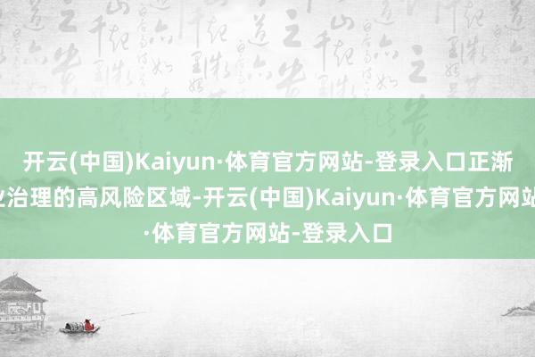 开云(中国)Kaiyun·体育官方网站-登录入口正渐渐成为企业治理的高风险区域-开云(中国)Kaiyun·体育官方网站-登录入口