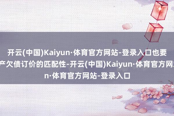 开云(中国)Kaiyun·体育官方网站-登录入口也要特别关注资产欠债订价的匹配性-开云(中国)Kaiyun·体育官方网站-登录入口
