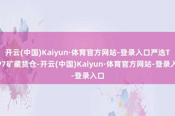 开云(中国)Kaiyun·体育官方网站-登录入口严选TOP7矿藏货仓-开云(中国)Kaiyun·体育官方网站-登录入口