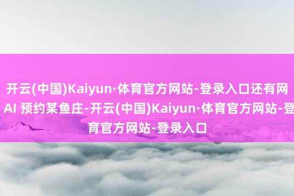 开云(中国)Kaiyun·体育官方网站-登录入口还有网友通过 AI 预约某鱼庄-开云(中国)Kaiyun·体育官方网站-登录入口