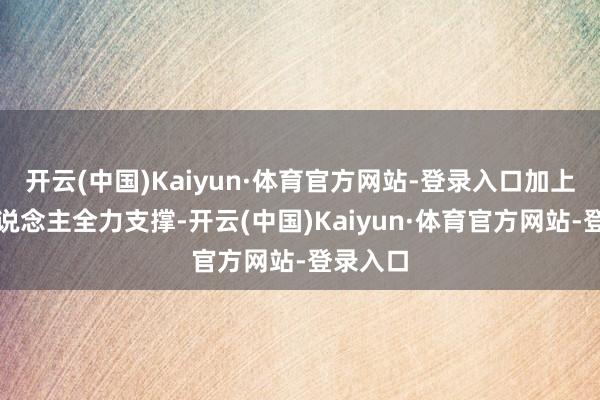 开云(中国)Kaiyun·体育官方网站-登录入口加上全家东说念主全力支撑-开云(中国)Kaiyun·体育官方网站-登录入口