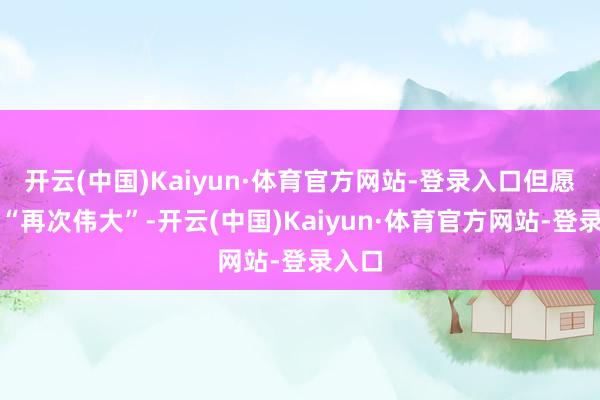 开云(中国)Kaiyun·体育官方网站-登录入口但愿哈佛“再次伟大”-开云(中国)Kaiyun·体育官方网站-登录入口