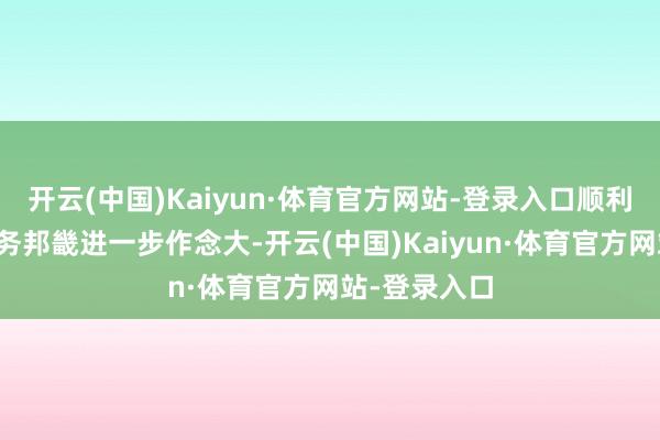 开云(中国)Kaiyun·体育官方网站-登录入口顺利把我方的业务邦畿进一步作念大-开云(中国)Kaiyun·体育官方网站-登录入口