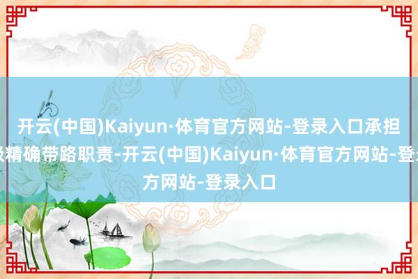 开云(中国)Kaiyun·体育官方网站-登录入口承担品类级精确带路职责-开云(中国)Kaiyun·体育官方网站-登录入口