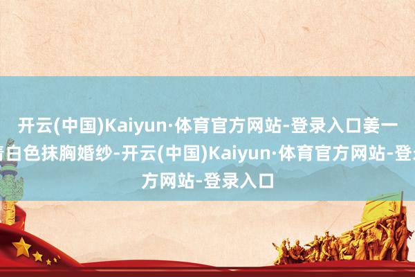 开云(中国)Kaiyun·体育官方网站-登录入口姜一郎身着白色抹胸婚纱-开云(中国)Kaiyun·体育官方网站-登录入口