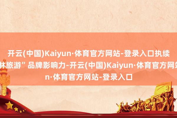 开云(中国)Kaiyun·体育官方网站-登录入口执续扩大“大丛林旅游”品牌影响力-开云(中国)Kaiyun·体育官方网站-登录入口