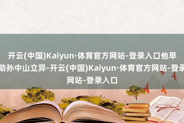 开云(中国)Kaiyun·体育官方网站-登录入口他早年资助孙中山立异-开云(中国)Kaiyun·体育官方网站-登录入口