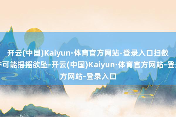 开云(中国)Kaiyun·体育官方网站-登录入口扫数关联齐可能摇摇欲坠-开云(中国)Kaiyun·体育官方网站-登录入口