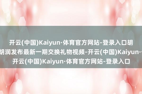 开云(中国)Kaiyun·体育官方网站-登录入口胡润百富榜首创东说念主胡润发布最新一期交换礼物视频-开云(中国)Kaiyun·体育官方网站-登录入口