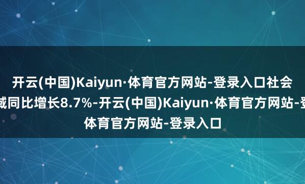开云(中国)Kaiyun·体育官方网站-登录入口社会融资畛域同比增长8.7%-开云(中国)Kaiyun·体育官方网站-登录入口