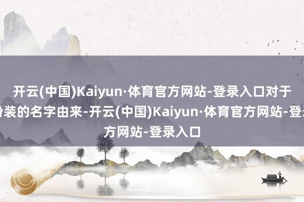 开云(中国)Kaiyun·体育官方网站-登录入口对于这个扮装的名字由来-开云(中国)Kaiyun·体育官方网站-登录入口