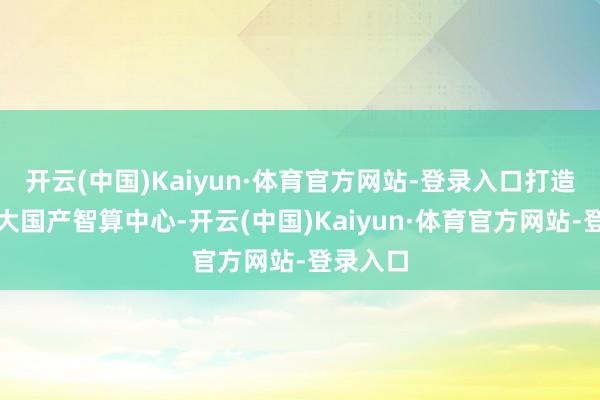 开云(中国)Kaiyun·体育官方网站-登录入口打造香港最大国产智算中心-开云(中国)Kaiyun·体育官方网站-登录入口