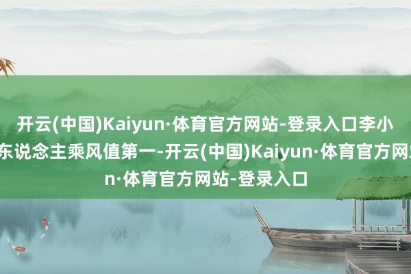 开云(中国)Kaiyun·体育官方网站-登录入口李小冉还拿了个东说念主乘风值第一-开云(中国)Kaiyun·体育官方网站-登录入口