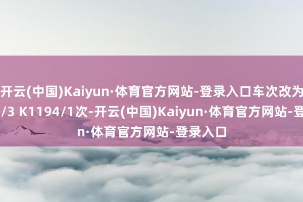 开云(中国)Kaiyun·体育官方网站-登录入口车次改为K1192/3 K1194/1次-开云(中国)Kaiyun·体育官方网站-登录入口