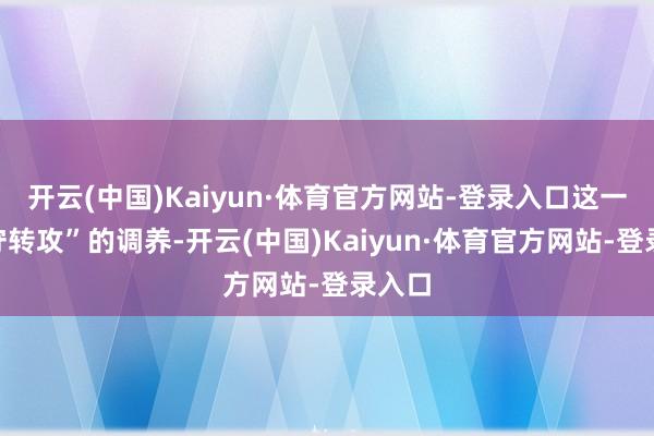 开云(中国)Kaiyun·体育官方网站-登录入口这一“由守转攻”的调养-开云(中国)Kaiyun·体育官方网站-登录入口