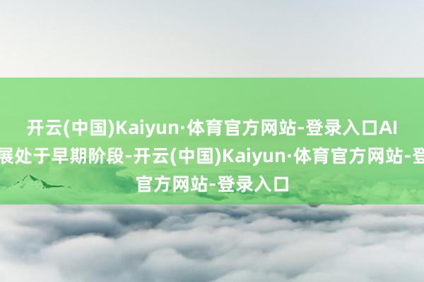 开云(中国)Kaiyun·体育官方网站-登录入口AI产业进展处于早期阶段-开云(中国)Kaiyun·体育官方网站-登录入口