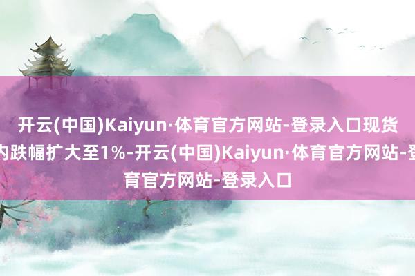 开云(中国)Kaiyun·体育官方网站-登录入口现货白银日内跌幅扩大至1%-开云(中国)Kaiyun·体育官方网站-登录入口