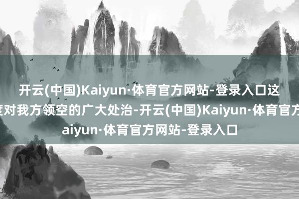 开云(中国)Kaiyun·体育官方网站-登录入口这总计是一个国度对我方领空的广大处治-开云(中国)Kaiyun·体育官方网站-登录入口