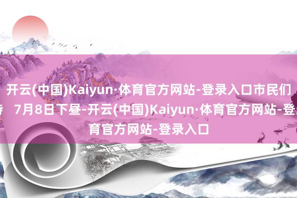 开云(中国)Kaiyun·体育官方网站-登录入口市民们很期待   7月8日下昼-开云(中国)Kaiyun·体育官方网站-登录入口
