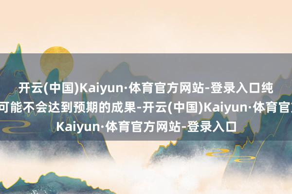 开云(中国)Kaiyun·体育官方网站-登录入口纯厚抒发反对倡导可能不会达到预期的成果-开云(中国)Kaiyun·体育官方网站-登录入口