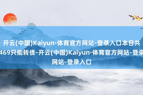 开云(中国)Kaiyun·体育官方网站-登录入口本日共成交469只能转债-开云(中国)Kaiyun·体育官方网站-登录入口