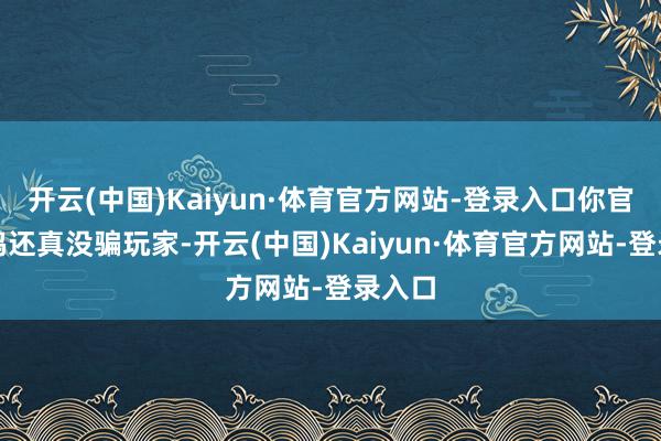 开云(中国)Kaiyun·体育官方网站-登录入口你官方鸽鸽还真没骗玩家-开云(中国)Kaiyun·体育官方网站-登录入口