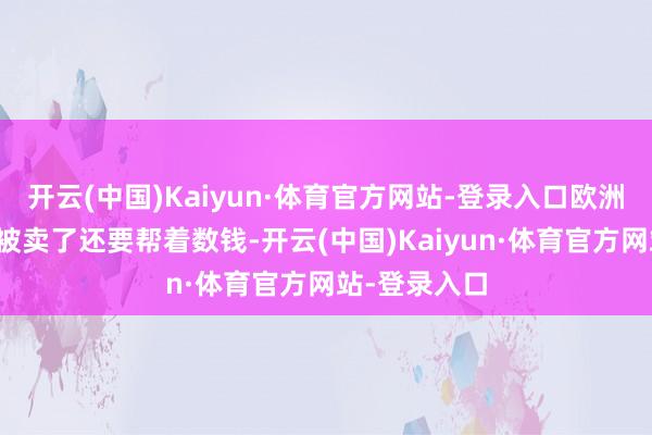开云(中国)Kaiyun·体育官方网站-登录入口欧洲东说念主是被卖了还要帮着数钱-开云(中国)Kaiyun·体育官方网站-登录入口