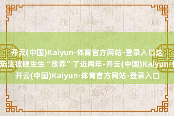 开云(中国)Kaiyun·体育官方网站-登录入口这个还是领有多数拥趸的玩法被硬生生“放养”了近两年-开云(中国)Kaiyun·体育官方网站-登录入口