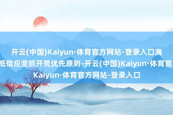 开云(中国)Kaiyun·体育官方网站-登录入口海洋生态环境毁伤抵偿应坚抓开荒优先原则-开云(中国)Kaiyun·体育官方网站-登录入口