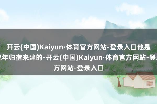 开云(中国)Kaiyun·体育官方网站-登录入口他是真当晚年归宿来建的-开云(中国)Kaiyun·体育官方网站-登录入口