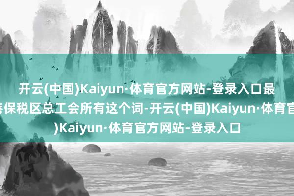 开云(中国)Kaiyun·体育官方网站-登录入口最终解说权物化津港保税区总工会所有这个词-开云(中国)Kaiyun·体育官方网站-登录入口