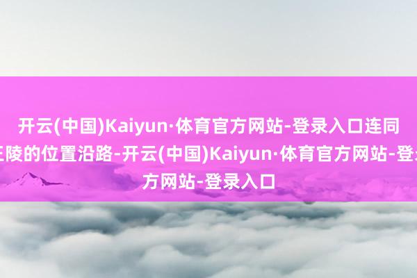 开云(中国)Kaiyun·体育官方网站-登录入口连同西周王陵的位置沿路-开云(中国)Kaiyun·体育官方网站-登录入口