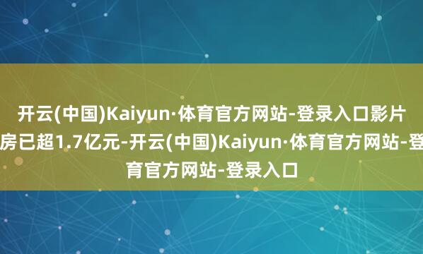 开云(中国)Kaiyun·体育官方网站-登录入口影片累计票房已超1.7亿元-开云(中国)Kaiyun·体育官方网站-登录入口