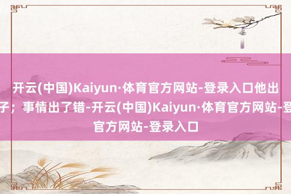 开云(中国)Kaiyun·体育官方网站-登录入口他出来摘果子；事情出了错-开云(中国)Kaiyun·体育官方网站-登录入口