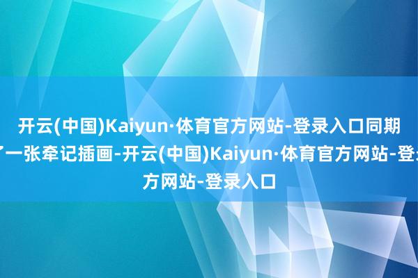 开云(中国)Kaiyun·体育官方网站-登录入口同期公开了一张牵记插画-开云(中国)Kaiyun·体育官方网站-登录入口