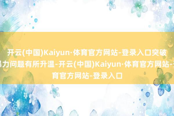开云(中国)Kaiyun·体育官方网站-登录入口突破中的性暴力问题有所升温-开云(中国)Kaiyun·体育官方网站-登录入口