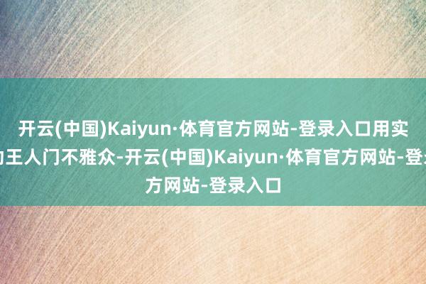 开云(中国)Kaiyun·体育官方网站-登录入口用实力打动王人门不雅众-开云(中国)Kaiyun·体育官方网站-登录入口