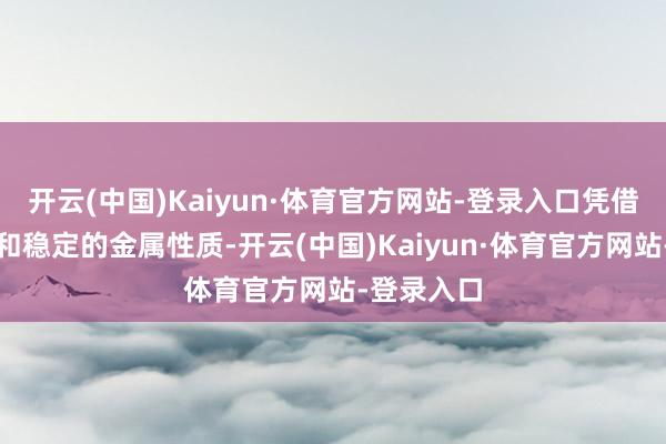 开云(中国)Kaiyun·体育官方网站-登录入口凭借其高纯度和稳定的金属性质-开云(中国)Kaiyun·体育官方网站-登录入口