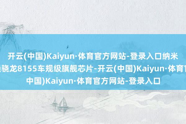 开云(中国)Kaiyun·体育官方网站-登录入口纳米01智趣版搭载高通骁龙8155车规级旗舰芯片-开云(中国)Kaiyun·体育官方网站-登录入口
