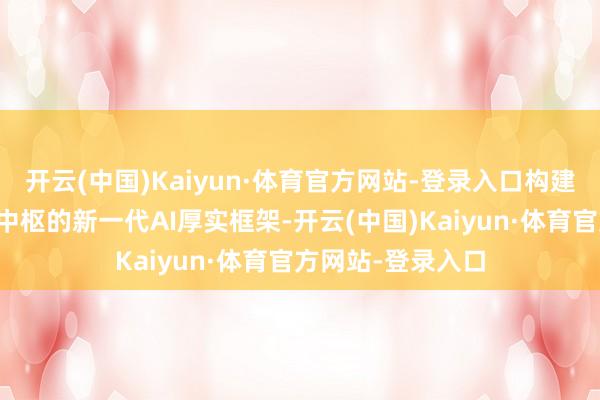 开云(中国)Kaiyun·体育官方网站-登录入口构建起以物理事实为中枢的新一代AI厚实框架-开云(中国)Kaiyun·体育官方网站-登录入口