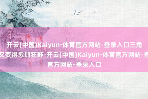 开云(中国)Kaiyun·体育官方网站-登录入口三角梅似乎又变得愈加狂野-开云(中国)Kaiyun·体育官方网站-登录入口